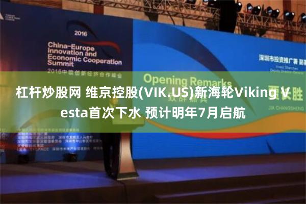 杠杆炒股网 维京控股(VIK.US)新海轮Viking Vesta首次下水 预计明年7月启航