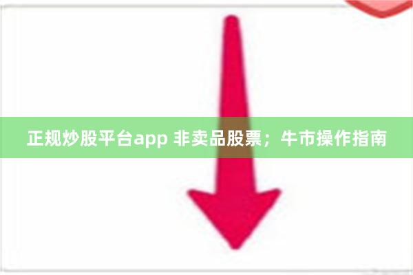 正规炒股平台app 非卖品股票；牛市操作指南