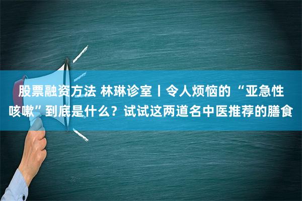 股票融资方法 林琳诊室丨令人烦恼的 “亚急性咳嗽”到底是什么？试试这两道名中医推荐的膳食