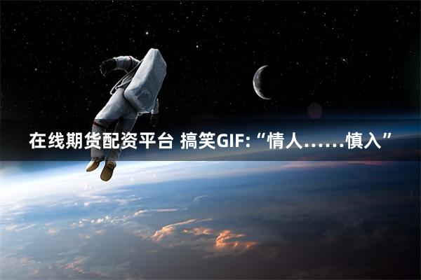 在线期货配资平台 搞笑GIF:“情人……慎入”