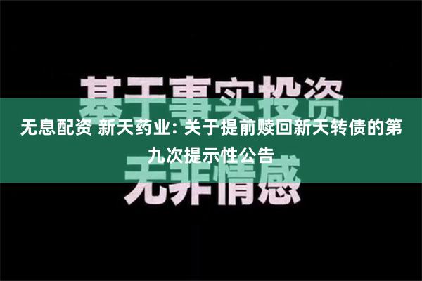 无息配资 新天药业: 关于提前赎回新天转债的第九次提示性公告