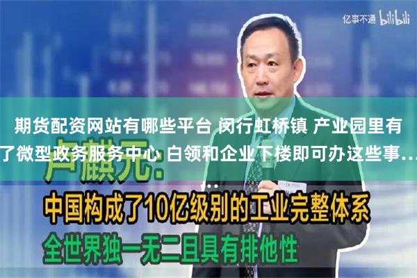 期货配资网站有哪些平台 闵行虹桥镇 产业园里有了微型政务服务中心 白领和企业下楼即可办这些事…