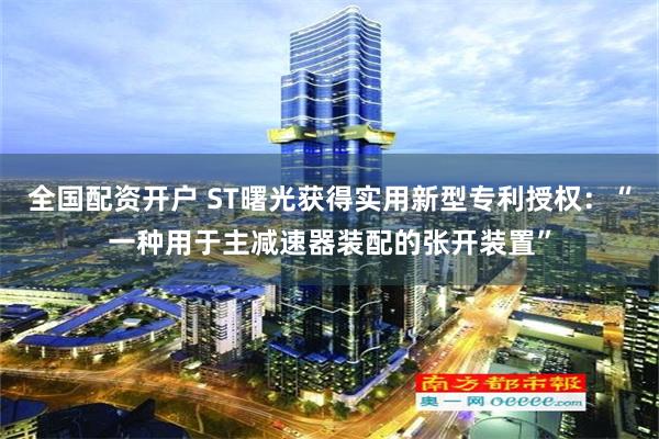 全国配资开户 ST曙光获得实用新型专利授权：“一种用于主减速器装配的张开装置”