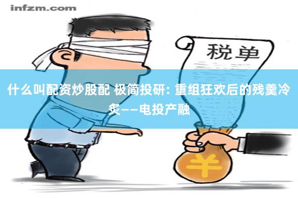 什么叫配资炒股配 极简投研: 重组狂欢后的残羹冷炙——电投产融