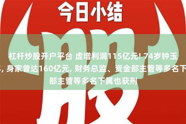 杠杆炒股开户平台 虚增利润115亿元! 74岁钟玉被判15年, 身家曾达160亿元, 财务总监、资金部主管等多名下属也获刑