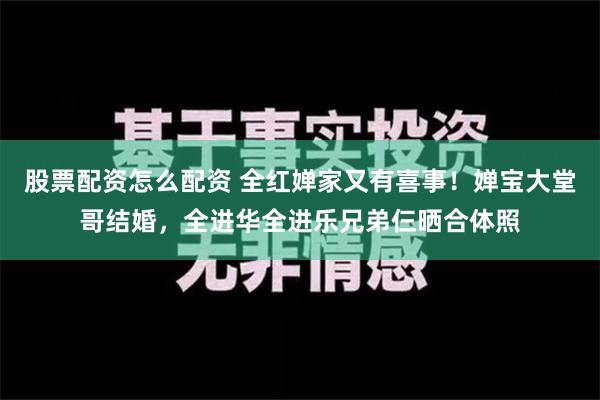 股票配资怎么配资 全红婵家又有喜事！婵宝大堂哥结婚，全进华全进乐兄弟仨晒合体照