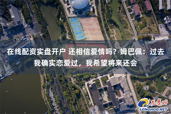 在线配资实盘开户 还相信爱情吗？姆巴佩：过去我确实恋爱过，我希望将来还会