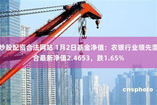 炒股配资合法网站 1月2日基金净值：农银行业领先混合最新净值2.4653，跌1.65%