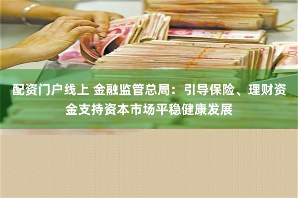 配资门户线上 金融监管总局：引导保险、理财资金支持资本市场平稳健康发展