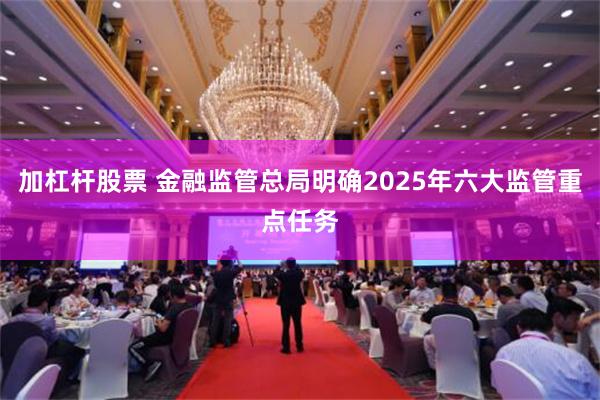 加杠杆股票 金融监管总局明确2025年六大监管重点任务