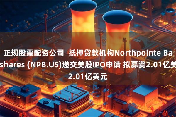 正规股票配资公司  抵押贷款机构Northpointe Bancshares (NPB.US)递交美股IPO申请 拟募资2.01亿美元