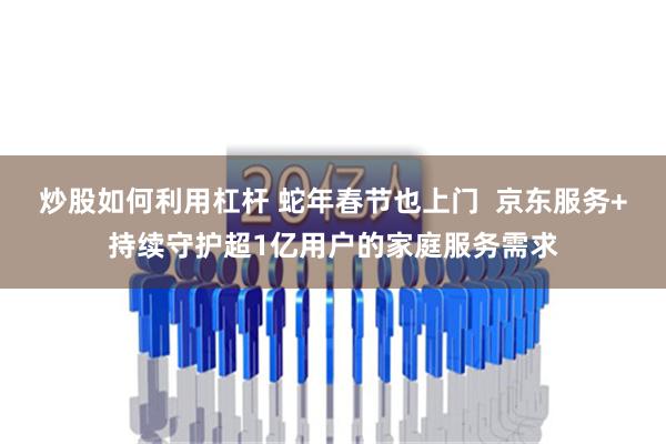 炒股如何利用杠杆 蛇年春节也上门  京东服务+持续守护超1亿用户的家庭服务需求