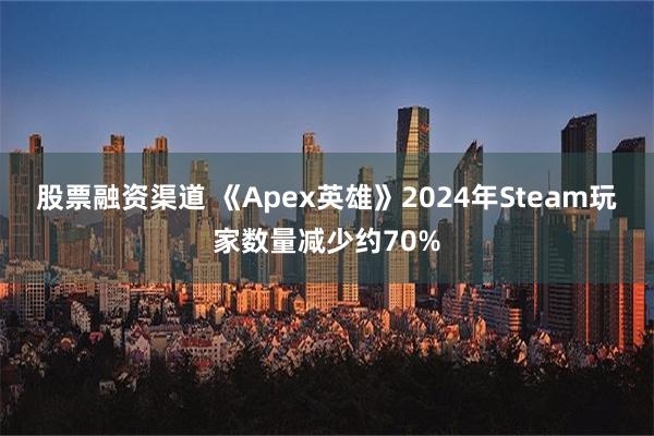 股票融资渠道 《Apex英雄》2024年Steam玩家数量减少约70%