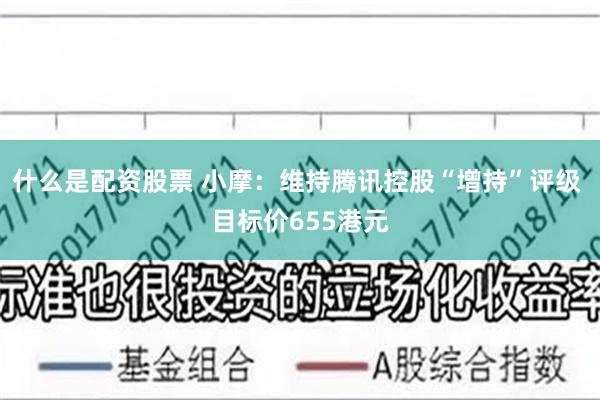 什么是配资股票 小摩：维持腾讯控股“增持”评级 目标价655港元