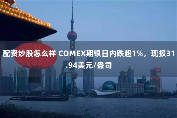 配资炒股怎么样 COMEX期银日内跌超1%，现报31.94美元/盎司