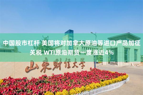 中国股市杠杆 美国将对加拿大原油等进口产品加征关税 WTI原油期货一度涨近4%