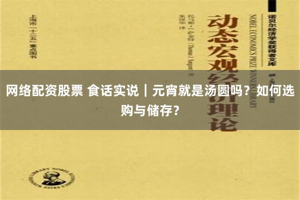 网络配资股票 食话实说｜元宵就是汤圆吗？如何选购与储存？