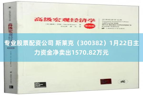 专业股票配资公司 斯莱克（300382）1月22日主力资金净卖出1570.82万元